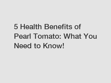 5 Health Benefits of Pearl Tomato: What You Need to Know!