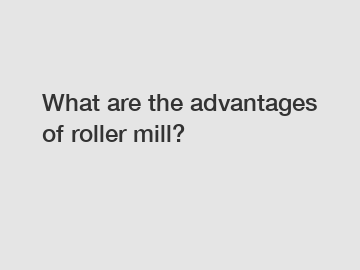 What are the advantages of roller mill?