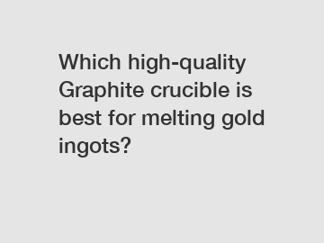 Which high-quality Graphite crucible is best for melting gold ingots?