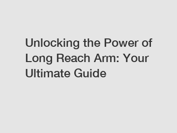 Unlocking the Power of Long Reach Arm: Your Ultimate Guide