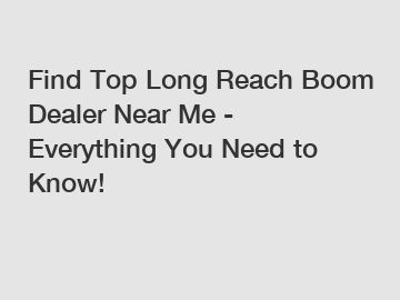 Find Top Long Reach Boom Dealer Near Me - Everything You Need to Know!