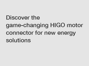 Discover the game-changing HIGO motor connector for new energy solutions