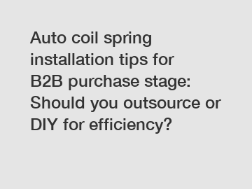 Auto coil spring installation tips for B2B purchase stage: Should you outsource or DIY for efficiency?