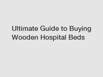 Ultimate Guide to Buying Wooden Hospital Beds