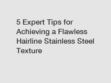 5 Expert Tips for Achieving a Flawless Hairline Stainless Steel Texture