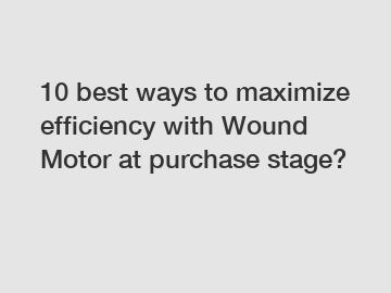 10 best ways to maximize efficiency with Wound Motor at purchase stage?