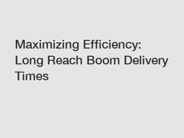 Maximizing Efficiency: Long Reach Boom Delivery Times