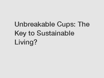 Unbreakable Cups: The Key to Sustainable Living?