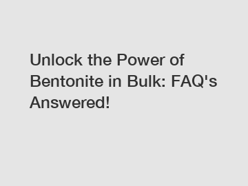 Unlock the Power of Bentonite in Bulk: FAQ's Answered!