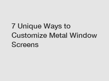 7 Unique Ways to Customize Metal Window Screens