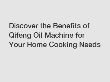 Discover the Benefits of Qifeng Oil Machine for Your Home Cooking Needs
