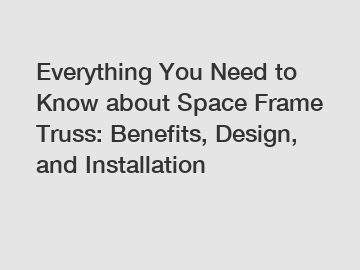 Everything You Need to Know about Space Frame Truss: Benefits, Design, and Installation