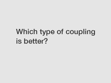 Which type of coupling is better?