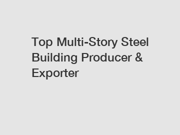 Top Multi-Story Steel Building Producer & Exporter