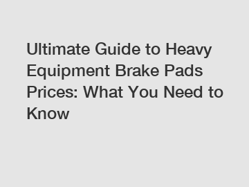 Ultimate Guide to Heavy Equipment Brake Pads Prices: What You Need to Know