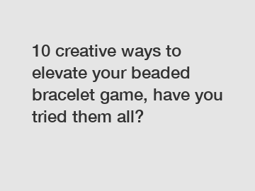 10 creative ways to elevate your beaded bracelet game, have you tried them all?