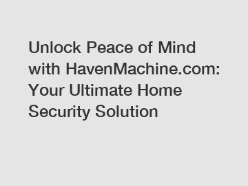 Unlock Peace of Mind with HavenMachine.com: Your Ultimate Home Security Solution
