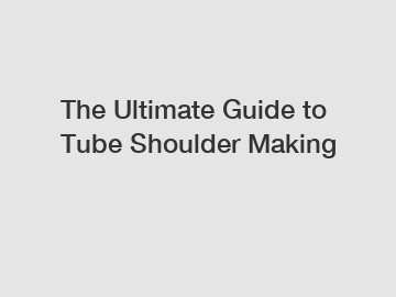 The Ultimate Guide to Tube Shoulder Making