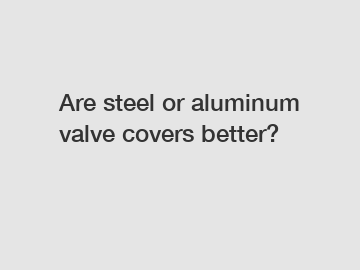 Are steel or aluminum valve covers better?