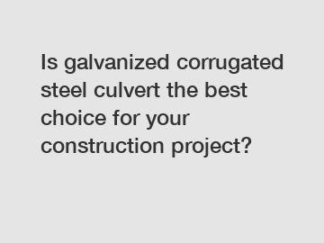 Is galvanized corrugated steel culvert the best choice for your construction project?