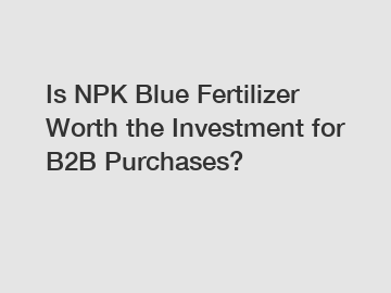 Is NPK Blue Fertilizer Worth the Investment for B2B Purchases?