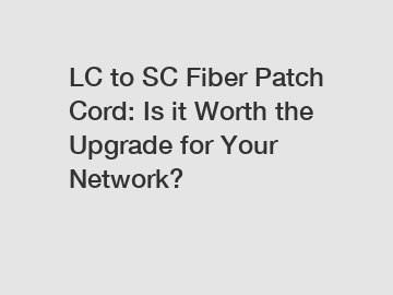 LC to SC Fiber Patch Cord: Is it Worth the Upgrade for Your Network?