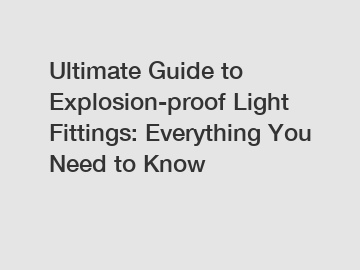 Ultimate Guide to Explosion-proof Light Fittings: Everything You Need to Know