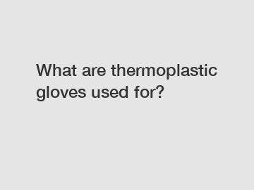 What are thermoplastic gloves used for?