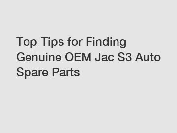 Top Tips for Finding Genuine OEM Jac S3 Auto Spare Parts