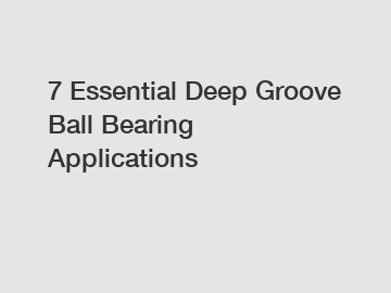 7 Essential Deep Groove Ball Bearing Applications