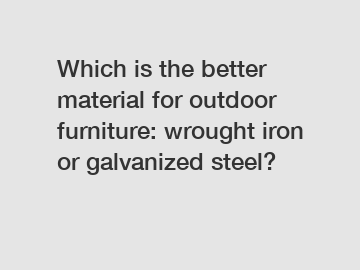 Which is the better material for outdoor furniture: wrought iron or galvanized steel?