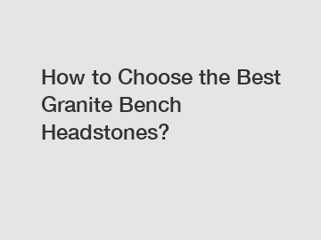 How to Choose the Best Granite Bench Headstones?