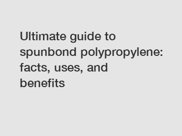Ultimate guide to spunbond polypropylene: facts, uses, and benefits