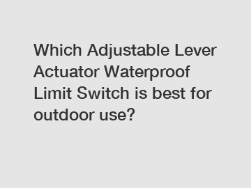 Which Adjustable Lever Actuator Waterproof Limit Switch is best for outdoor use?