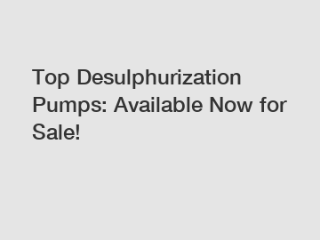 Top Desulphurization Pumps: Available Now for Sale!