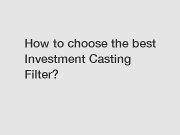 How to choose the best Investment Casting Filter?