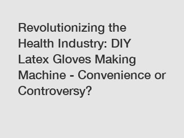 Revolutionizing the Health Industry: DIY Latex Gloves Making Machine - Convenience or Controversy?