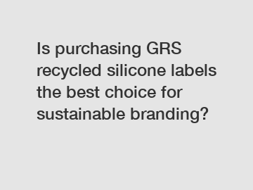 Is purchasing GRS recycled silicone labels the best choice for sustainable branding?