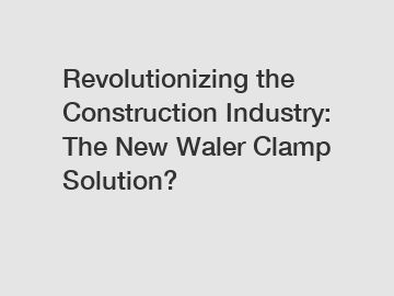 Revolutionizing the Construction Industry: The New Waler Clamp Solution?