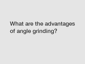 What are the advantages of angle grinding?