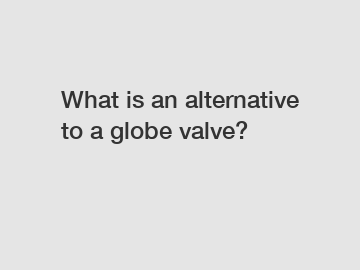What is an alternative to a globe valve?