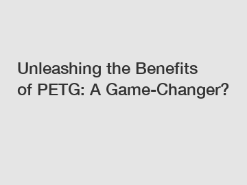 Unleashing the Benefits of PETG: A Game-Changer?