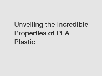 Unveiling the Incredible Properties of PLA Plastic