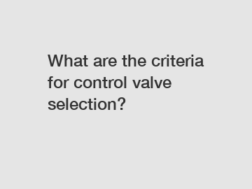 What are the criteria for control valve selection?