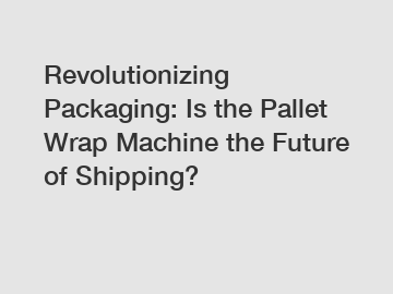 Revolutionizing Packaging: Is the Pallet Wrap Machine the Future of Shipping?