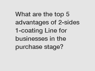 What are the top 5 advantages of 2-sides 1-coating Line for businesses in the purchase stage?