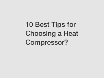 10 Best Tips for Choosing a Heat Compressor?