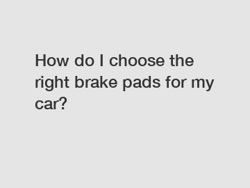 How do I choose the right brake pads for my car?