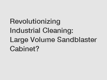 Revolutionizing Industrial Cleaning: Large Volume Sandblaster Cabinet?