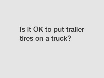 Is it OK to put trailer tires on a truck?